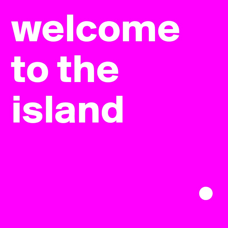welcome to the island

                       •