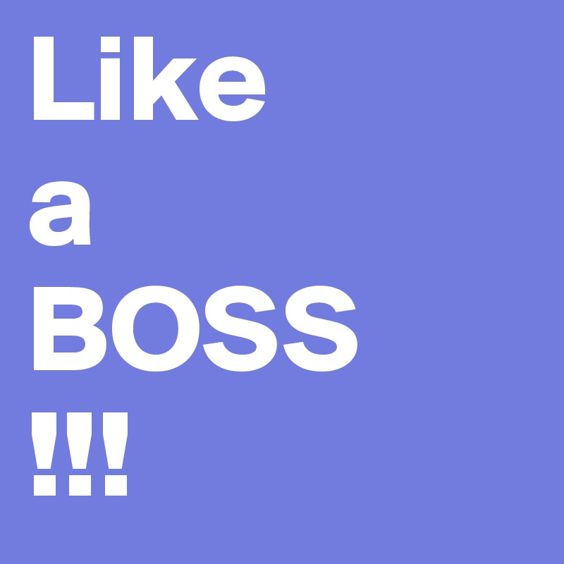 Like
a
BOSS
!!!
