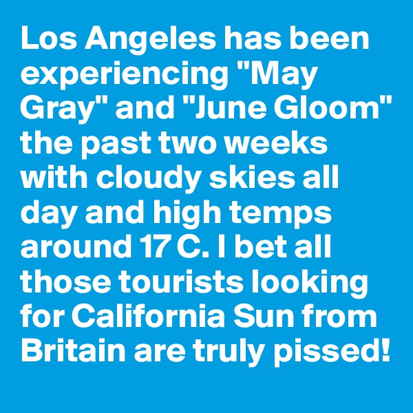 Los Angeles has been experiencing "May Gray" and "June Gloom" the past two weeks with cloudy skies all day and high temps around 17 C. I bet all those tourists looking for California Sun from Britain are truly pissed!