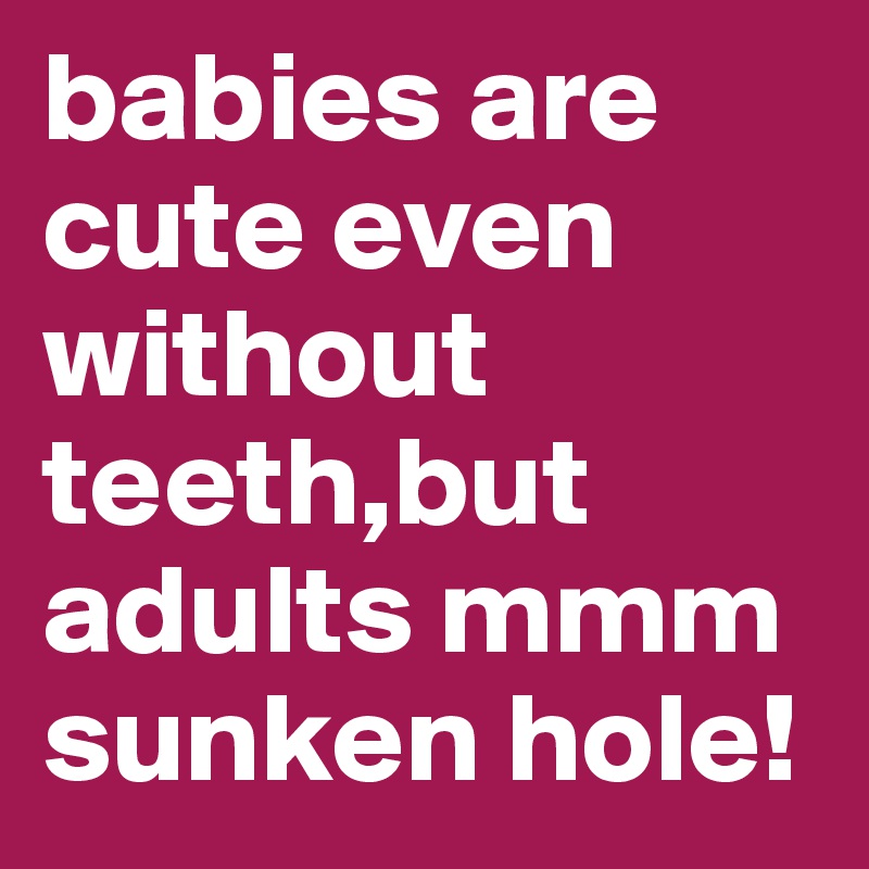babies are cute even without teeth,but adults mmm sunken hole!