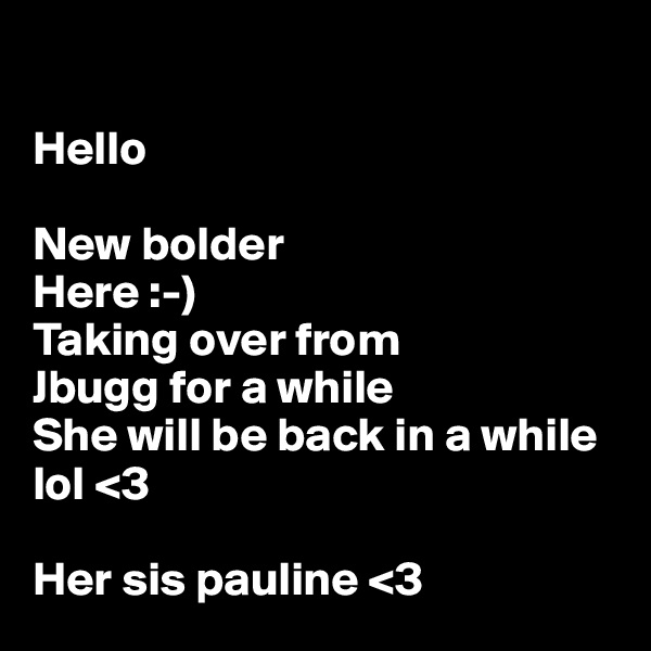 

Hello 

New bolder 
Here :-)
Taking over from 
Jbugg for a while
She will be back in a while lol <3

Her sis pauline <3