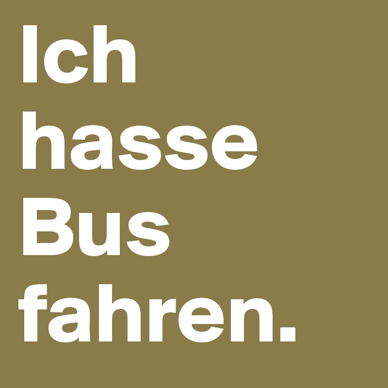 Ich hasse Bus fahren.