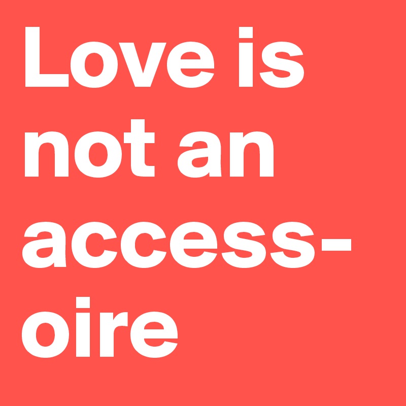 Love is not an access-oire
