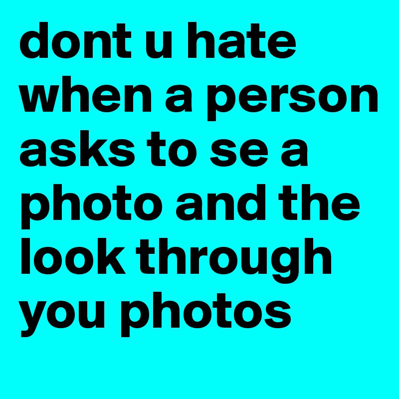 dont u hate when a person asks to se a photo and the look through you photos