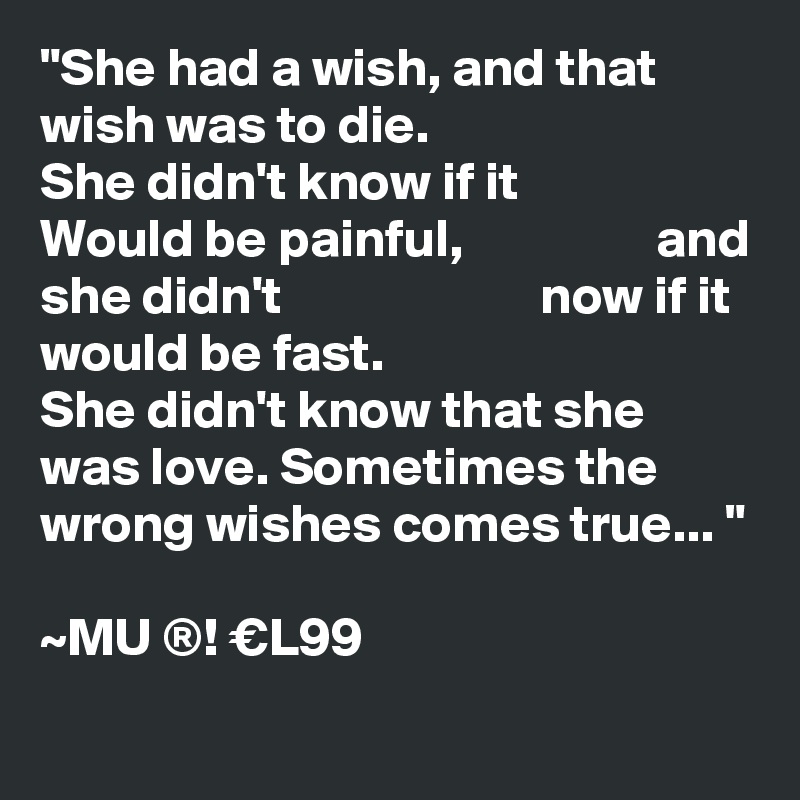 "She had a wish, and that     wish was to die.
She didn't know if it              Would be painful,                  and she didn't                        now if it would be fast. 
She didn't know that she was love. Sometimes the wrong wishes comes true... "

~MU ®! €L99
