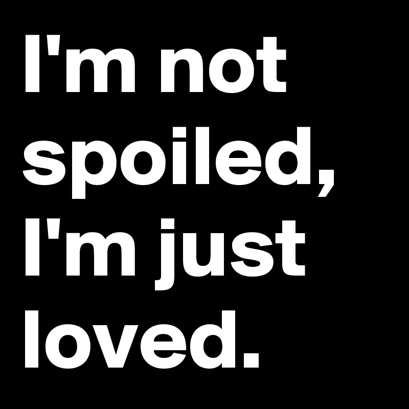 I M Not Spoiled I M Just Loved Post By Jaybyrd On Boldomatic