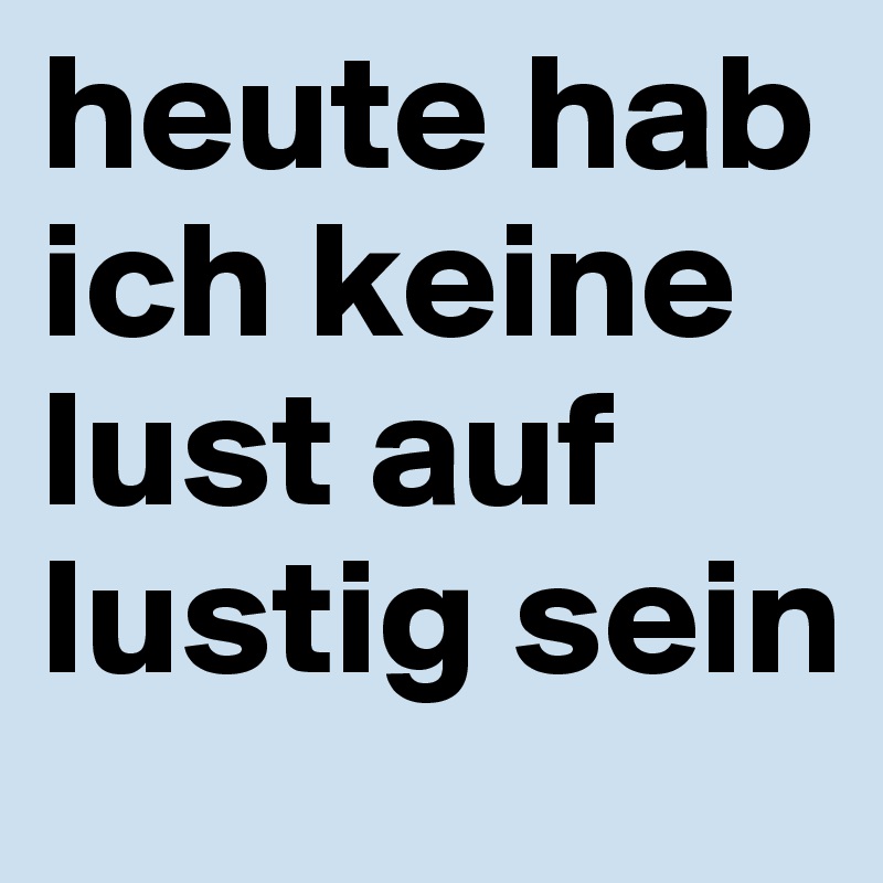 heute hab ich keine lust auf lustig sein