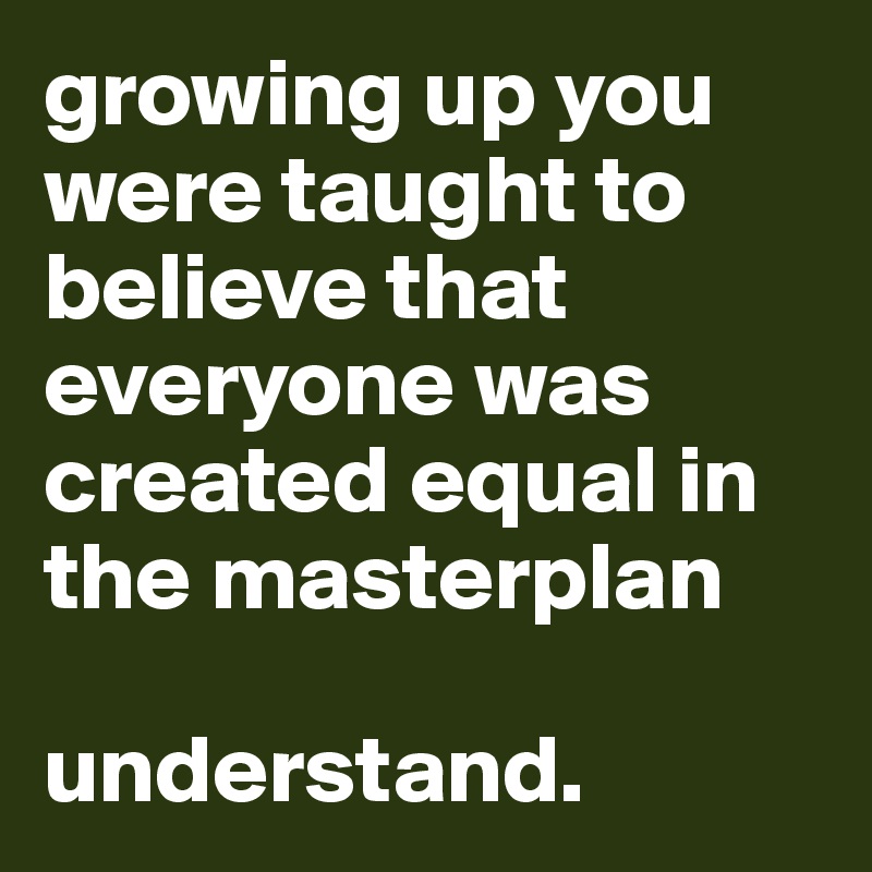 growing up you were taught to believe that everyone was created equal in the masterplan

understand.