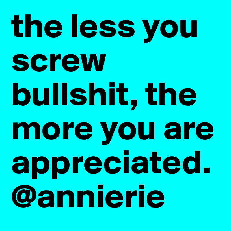 the less you screw bullshit, the more you are appreciated. @annierie