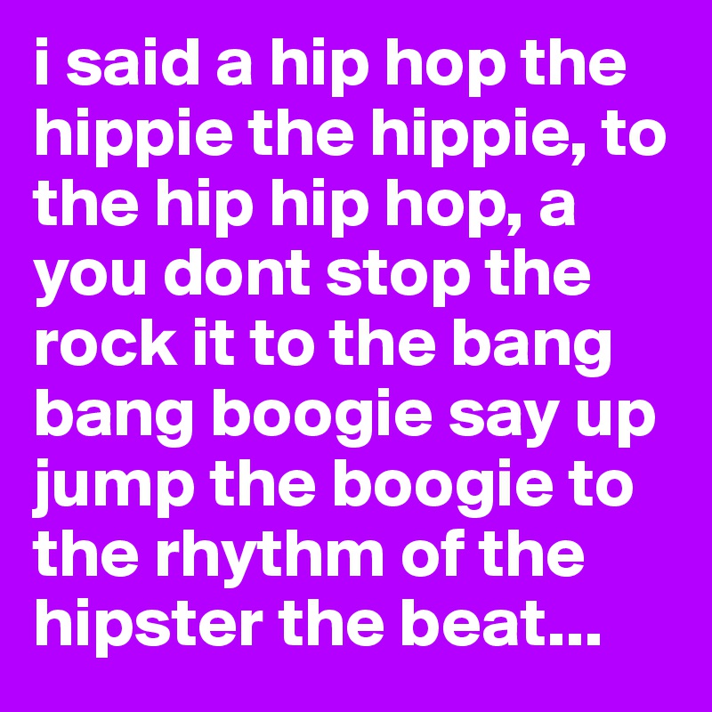 i said a hip hop the hippie the hippie, to the hip hip hop, a you dont stop the rock it to the bang bang boogie say up jump the boogie to the rhythm of the hipster the beat... 