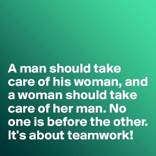 



A man should take care of his woman, and a woman should take care of her man. No one is before the other. It's about teamwork!