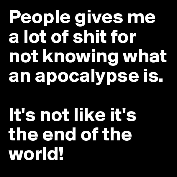 People gives me a lot of shit for not knowing what an apocalypse is.

It's not like it's the end of the world!