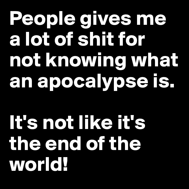 People gives me a lot of shit for not knowing what an apocalypse is.

It's not like it's the end of the world!