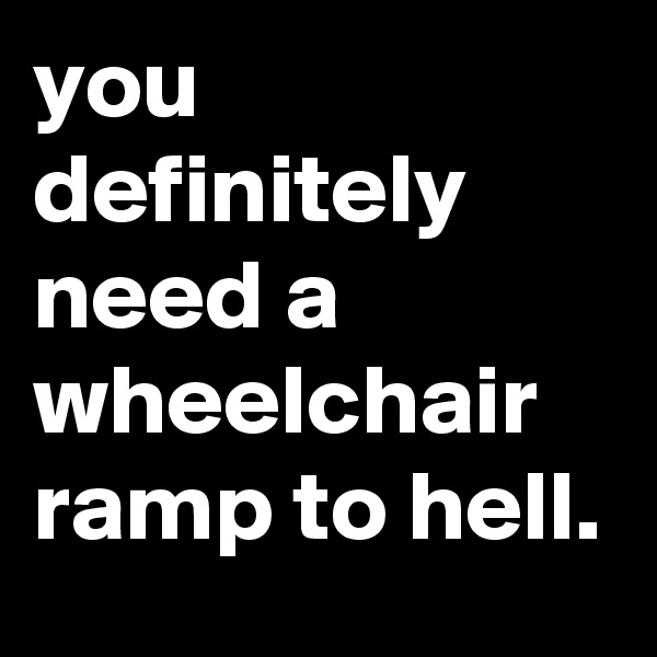 you definitely need a wheelchair ramp to hell.