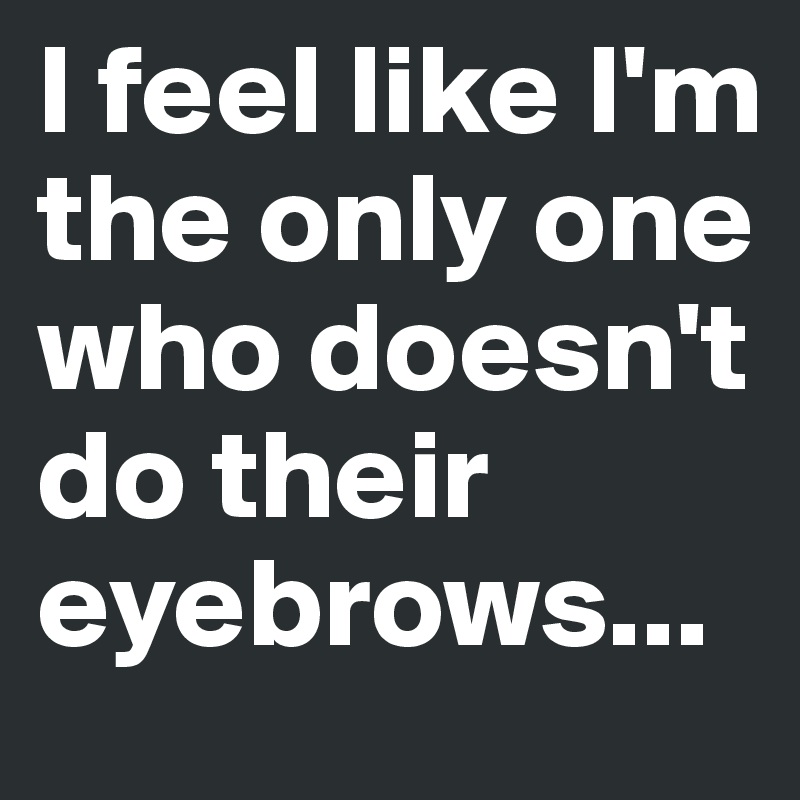 I feel like I'm the only one who doesn't do their eyebrows...