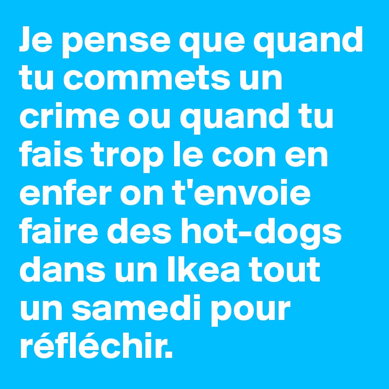 Je pense que quand tu commets un crime ou quand tu fais trop le con en enfer on t'envoie faire des hot-dogs dans un Ikea tout un samedi pour réfléchir.