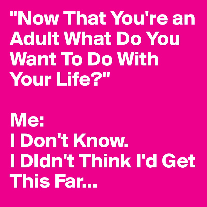 Now That You Re An Adult What Do You Want To Do With Your Life Me I Don T Know I Didn T Think I D Get This Far Post By Juneocallagh On Boldomatic