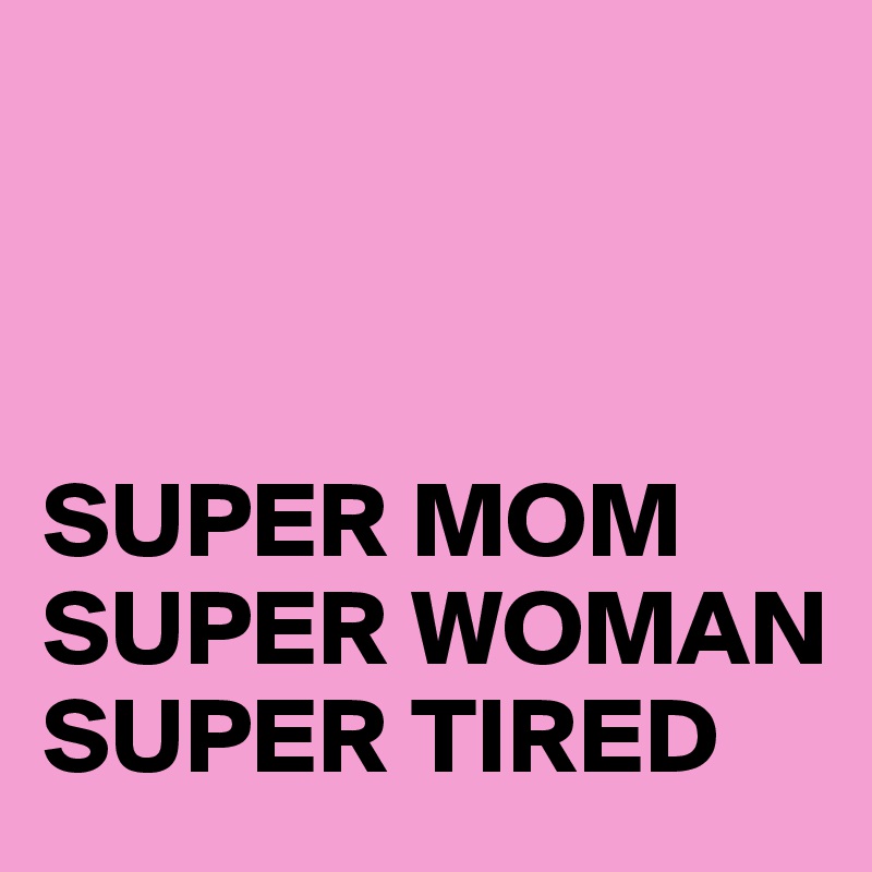 



SUPER MOM 
SUPER WOMAN SUPER TIRED