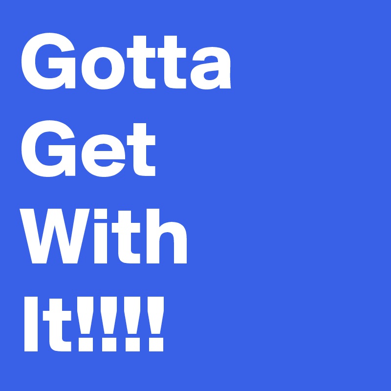 Gotta Get
With
It!!!!