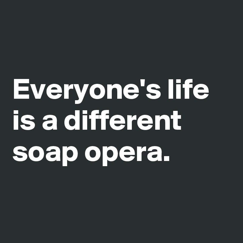 

Everyone's life is a different soap opera.


