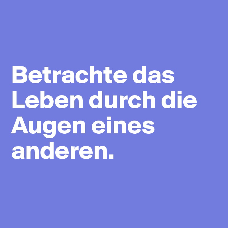 

Betrachte das Leben durch die Augen eines anderen.

