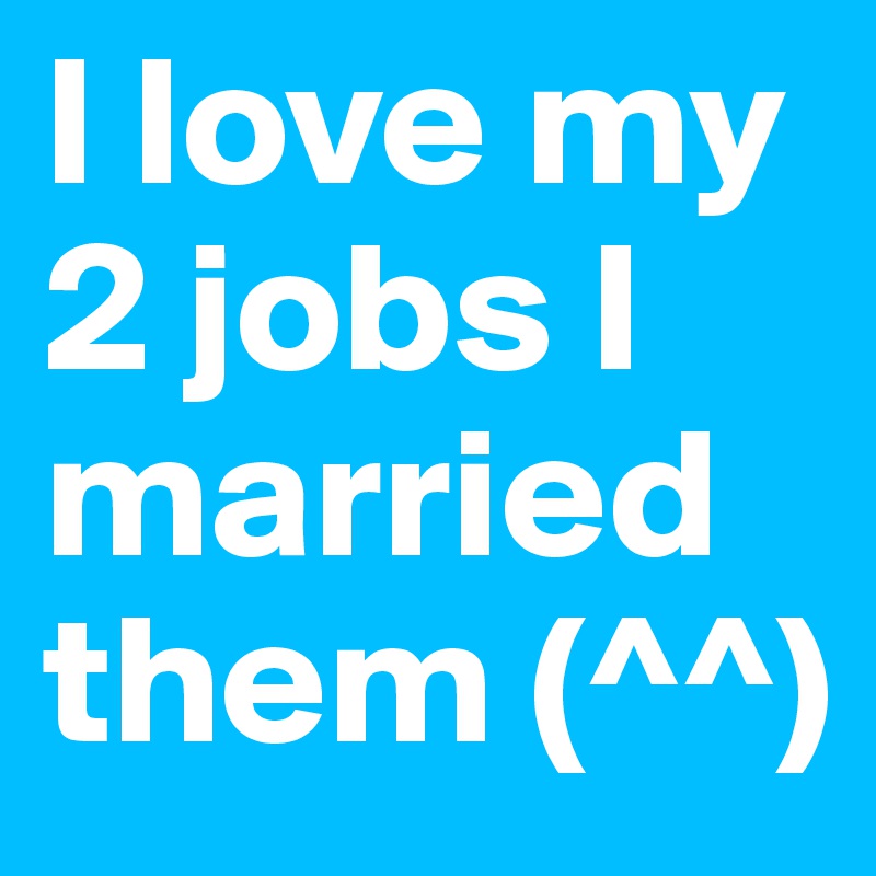 I love my 2 jobs I married them (^^)