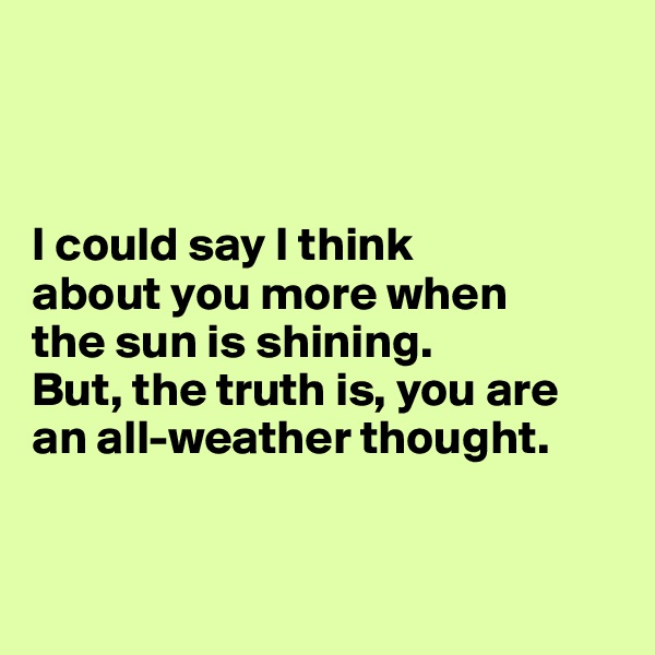 



I could say I think 
about you more when 
the sun is shining.
But, the truth is, you are
an all-weather thought. 


