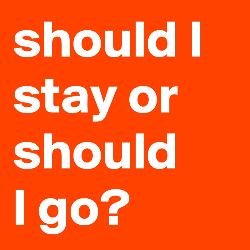 should I stay or should 
I go?