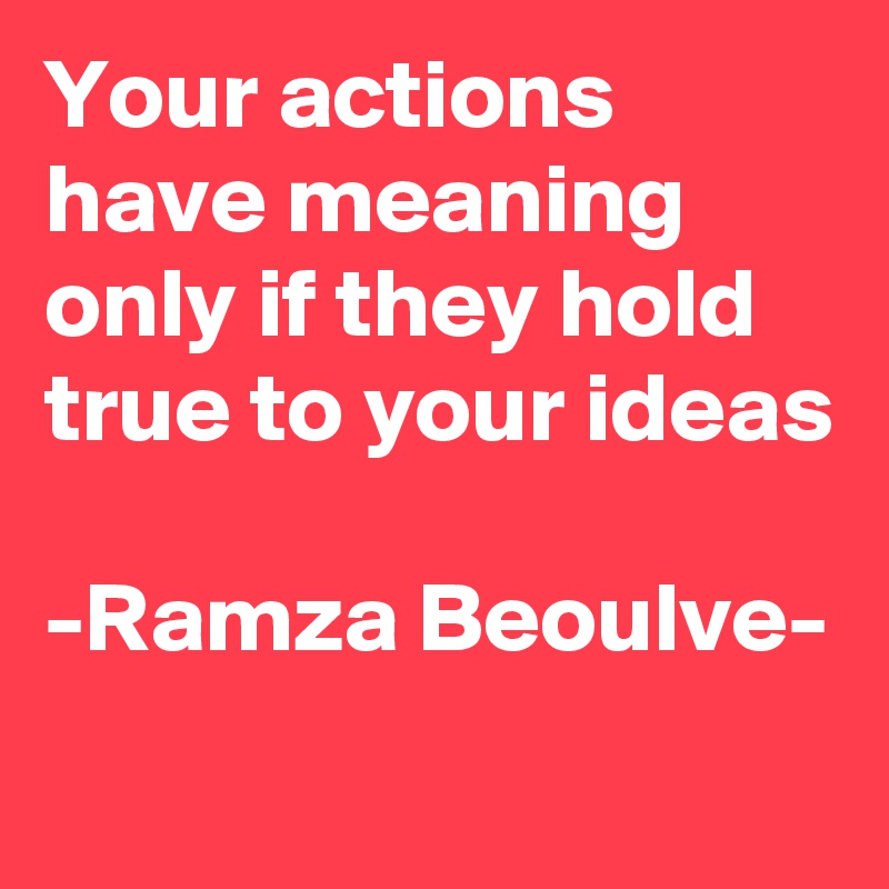 Your actions have meaning only if they hold true to your ideas

-Ramza Beoulve-