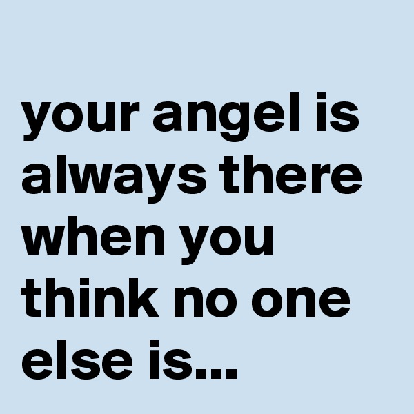 
your angel is always there when you think no one else is...