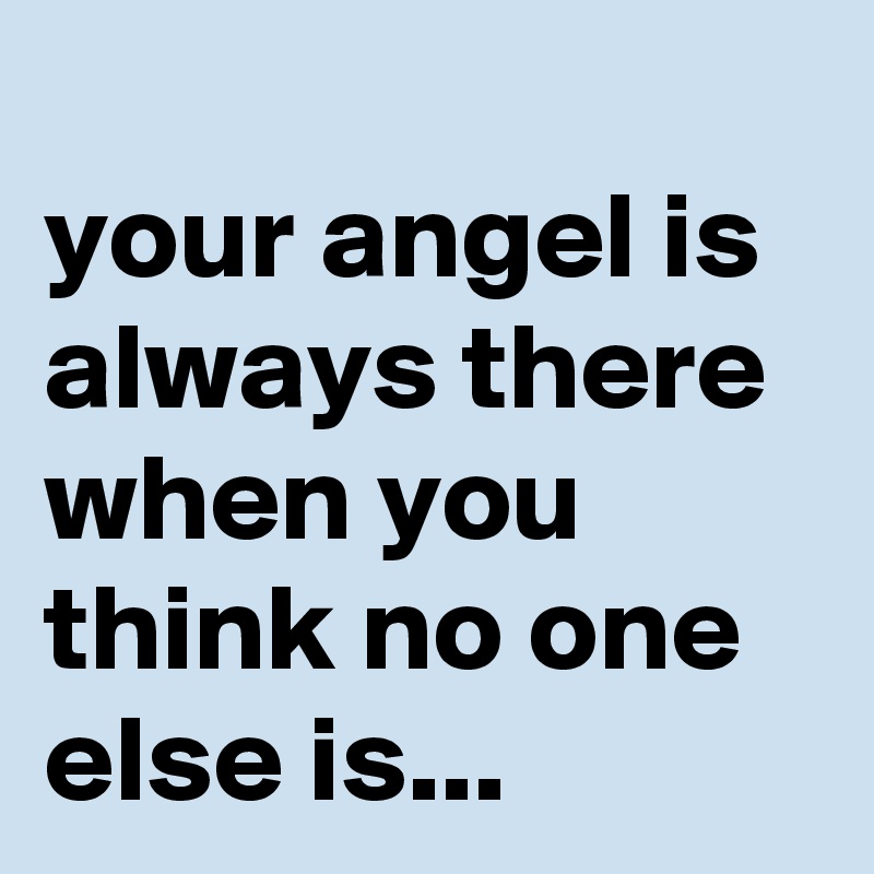 
your angel is always there when you think no one else is...