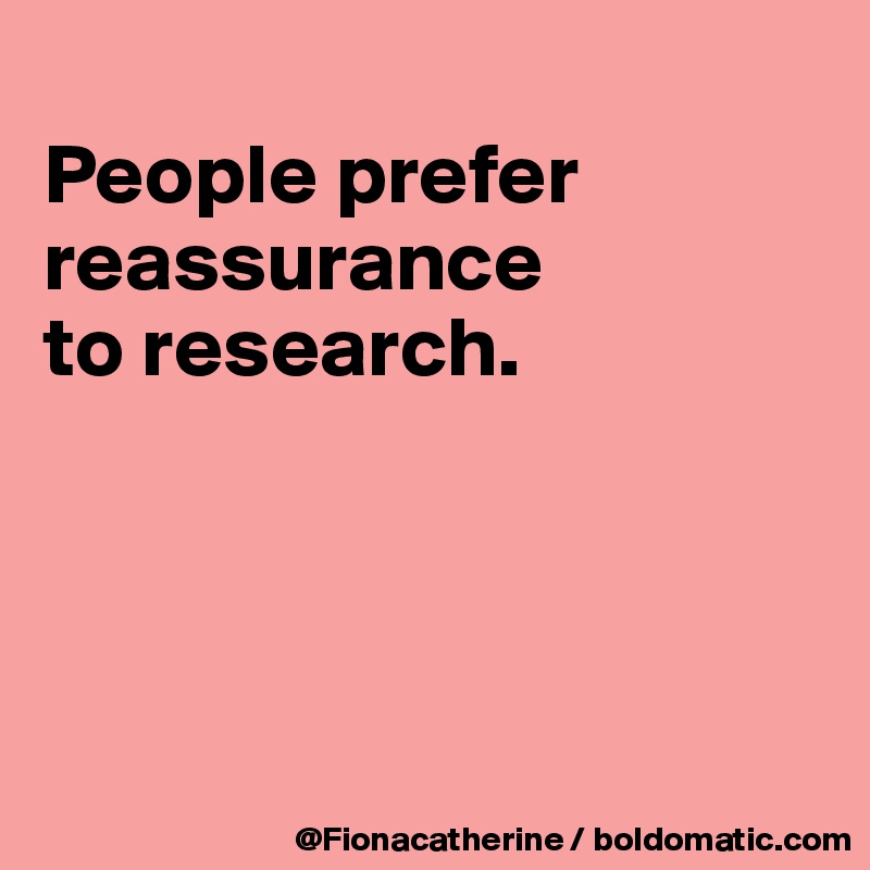 
People prefer
reassurance
to research.




