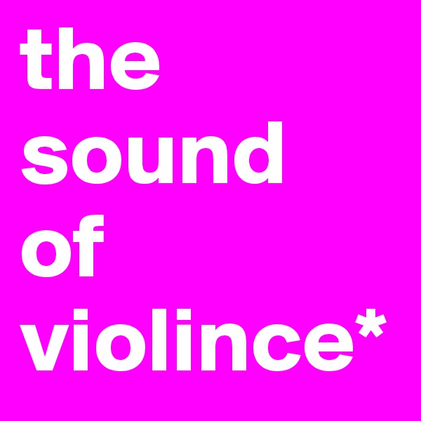 the
sound
of
violince*