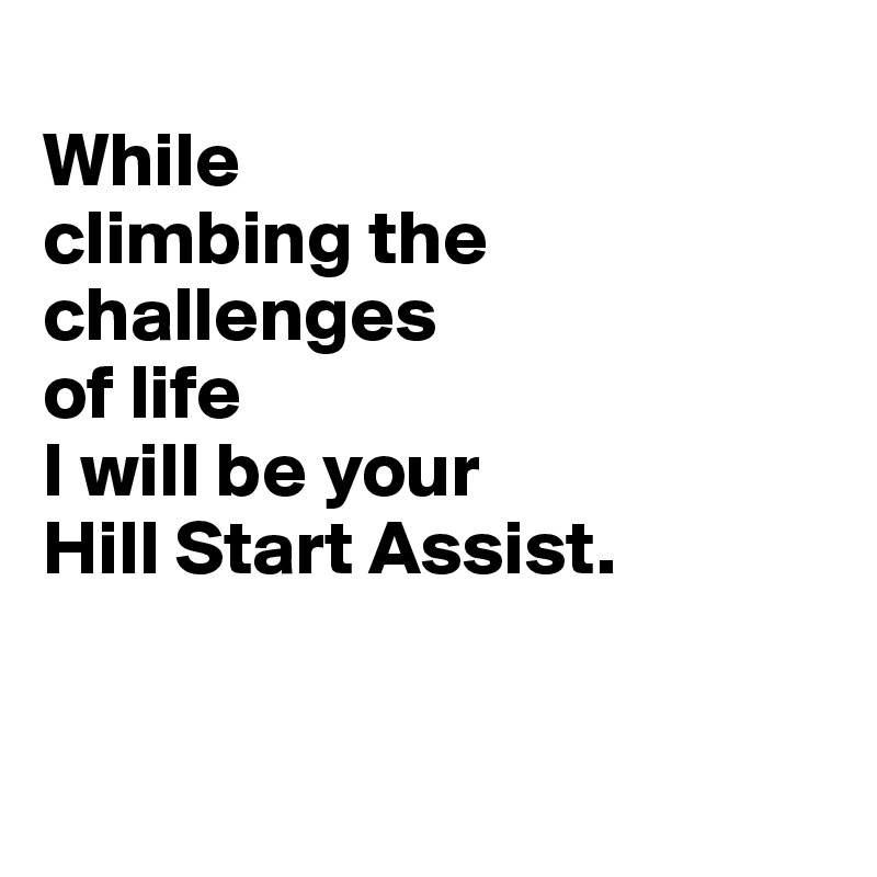 
While 
climbing the challenges 
of life 
I will be your 
Hill Start Assist. 


