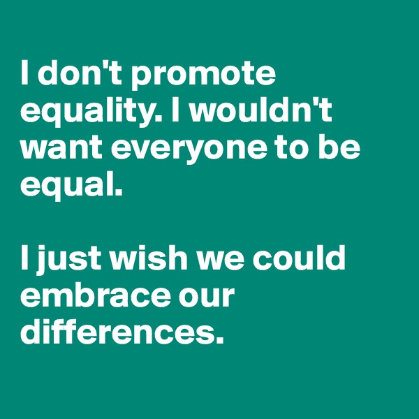 
I don't promote equality. I wouldn't want everyone to be equal.

I just wish we could embrace our differences.
