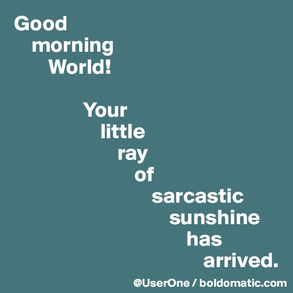 Good
    morning
        World!

                Your
                    little
                        ray
                            of
                                sarcastic
                                    sunshine
                                        has
                                            arrived.