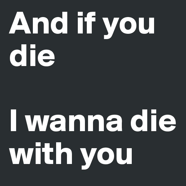 And if you die 

I wanna die with you