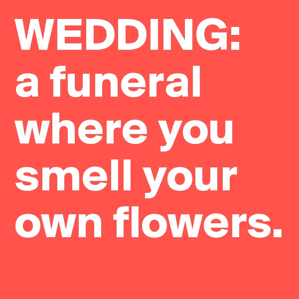 WEDDING: 
a funeral where you smell your own flowers. 