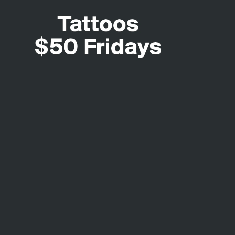           Tattoos 
     $50 Fridays 






