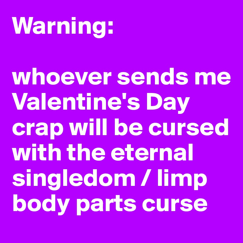 Warning:

whoever sends me Valentine's Day crap will be cursed with the eternal singledom / limp body parts curse