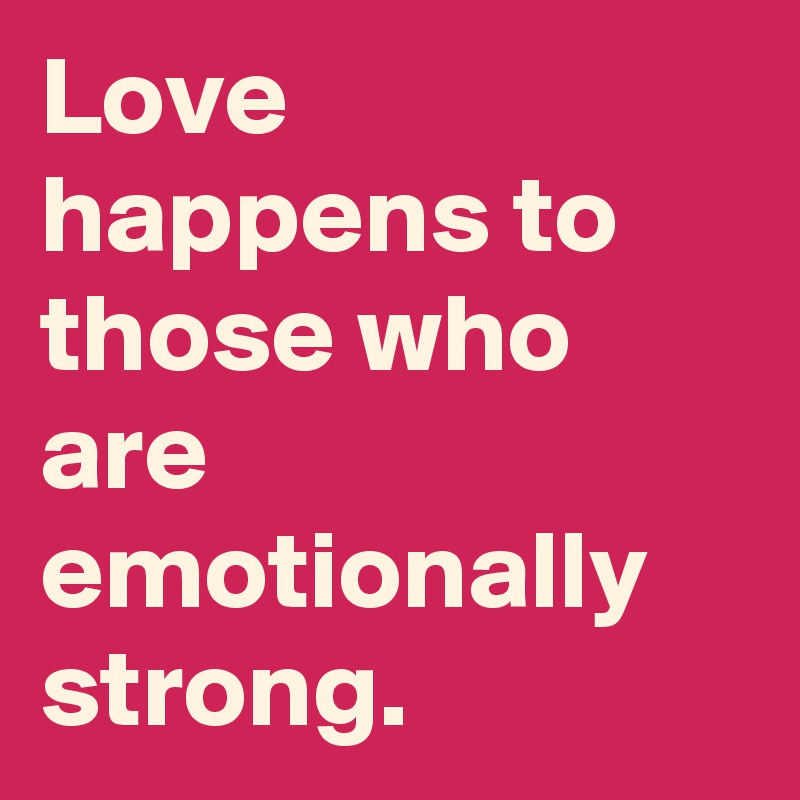 Love happens to those who are emotionally strong.