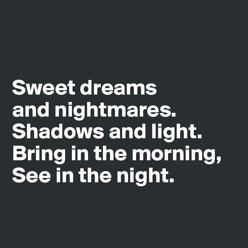 


Sweet dreams 
and nightmares.
Shadows and light.
Bring in the morning, 
See in the night.

