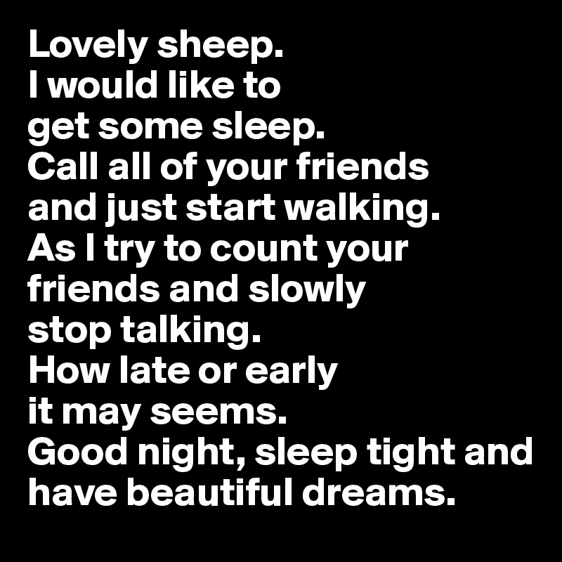 Lovely sheep. 
I would like to 
get some sleep. 
Call all of your friends 
and just start walking. 
As I try to count your friends and slowly 
stop talking. 
How late or early 
it may seems. 
Good night, sleep tight and have beautiful dreams.