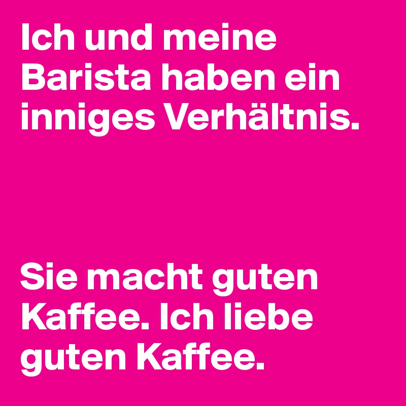 Ich und meine Barista haben ein inniges Verhältnis.



Sie macht guten Kaffee. Ich liebe guten Kaffee.