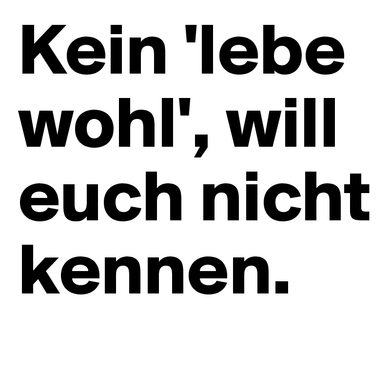 Kein 'lebe wohl', will euch nicht kennen.