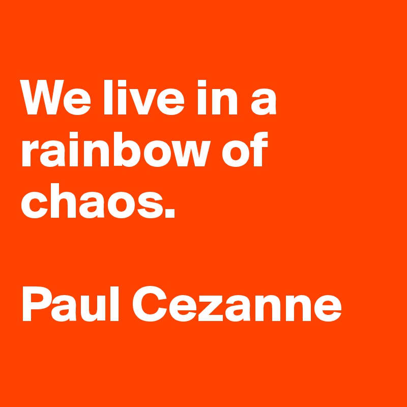 
We live in a rainbow of chaos. 

Paul Cezanne
