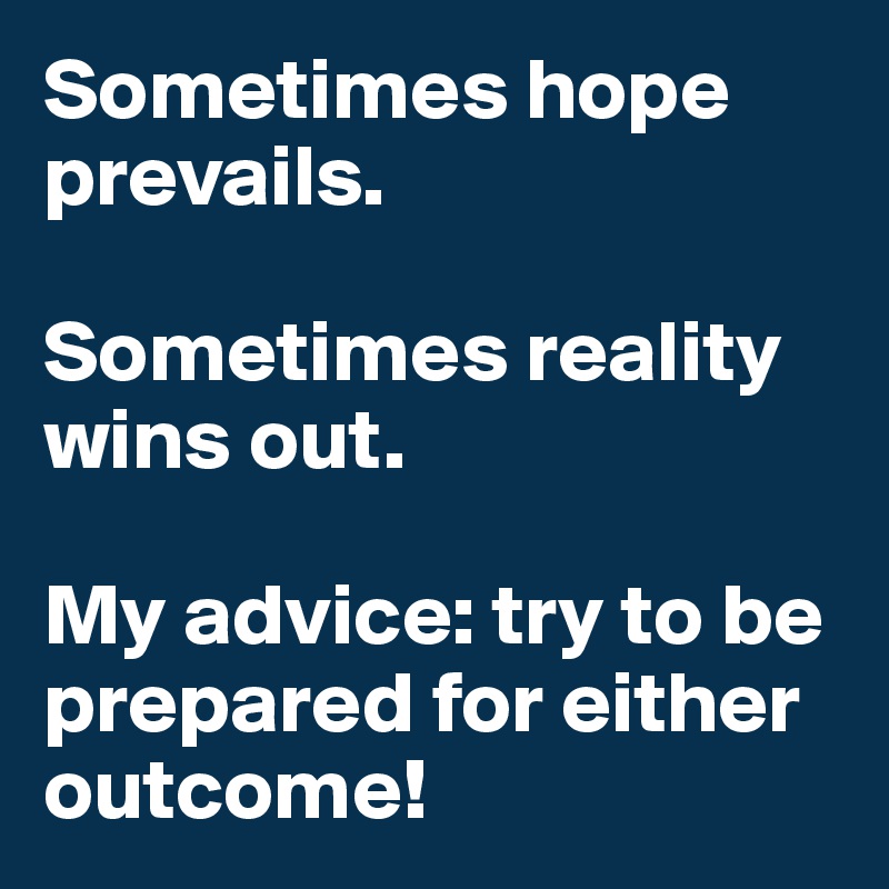 Sometimes hope prevails.

Sometimes reality wins out.

My advice: try to be prepared for either outcome!