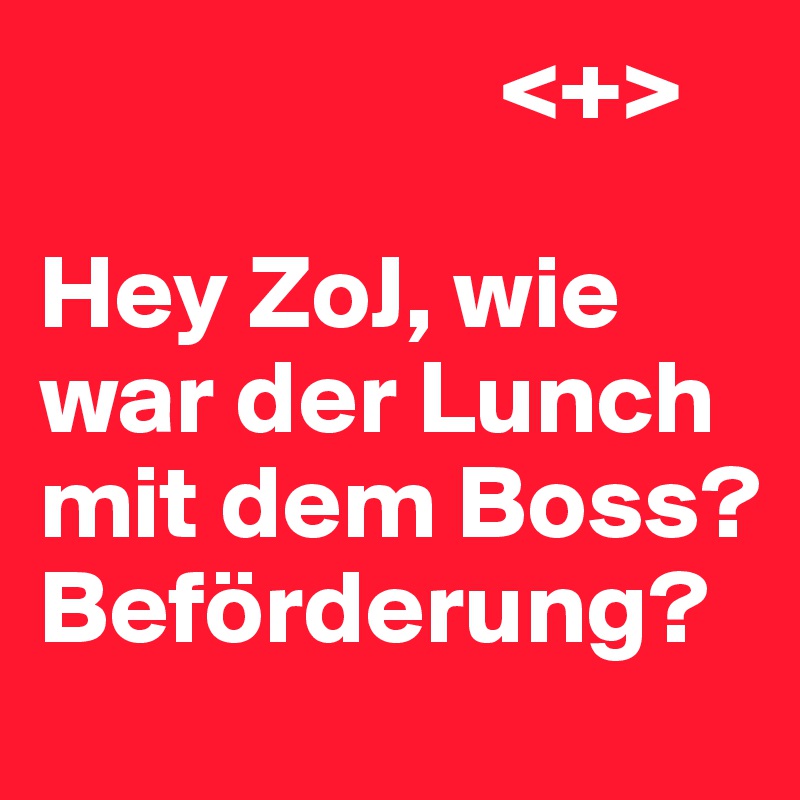                       <+>

Hey ZoJ, wie war der Lunch mit dem Boss? Beförderung?