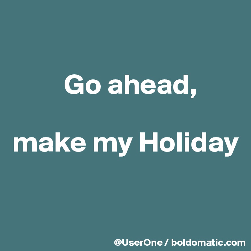 

         Go ahead,

make my Holiday


