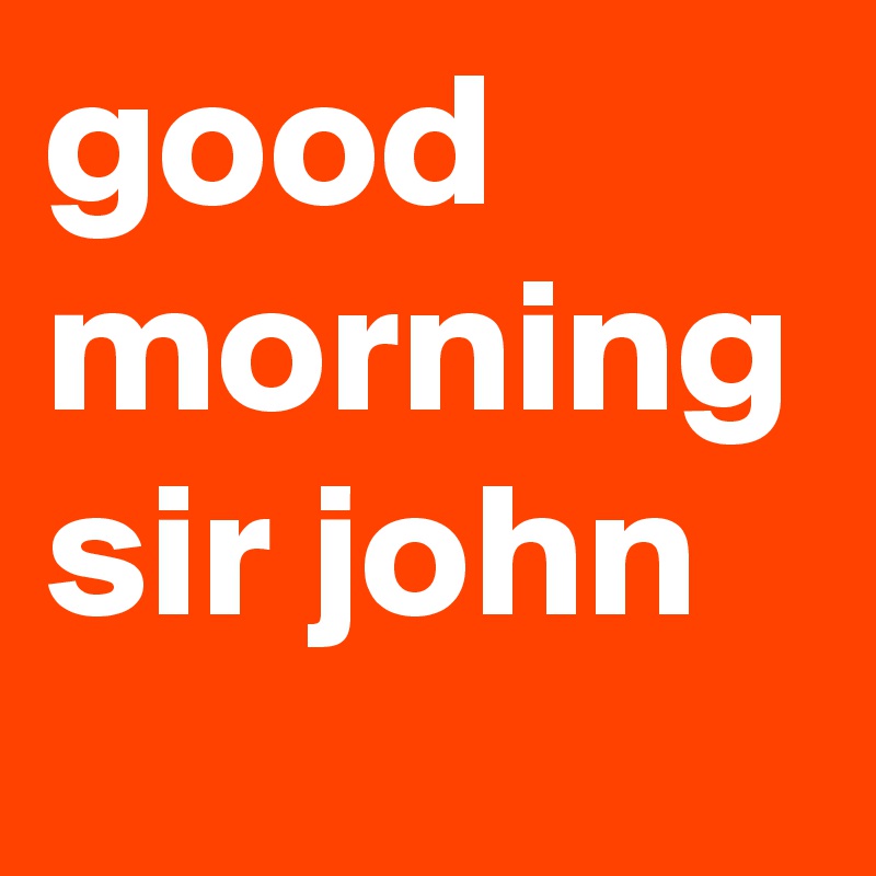 good morning sir john